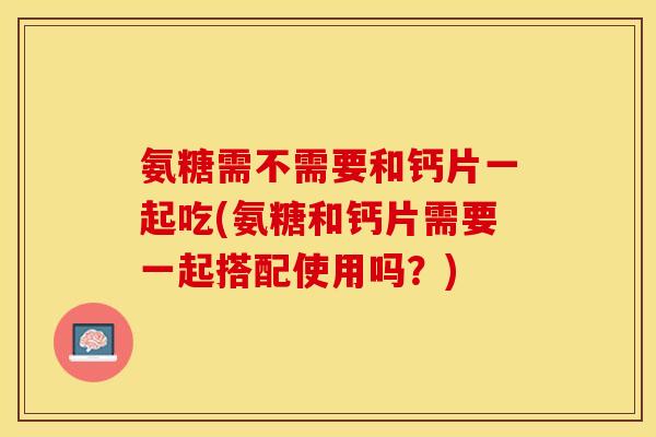 氨糖需不需要和钙片一起吃(氨糖和钙片需要一起搭配使用吗？)-第1张图片-关节保镖