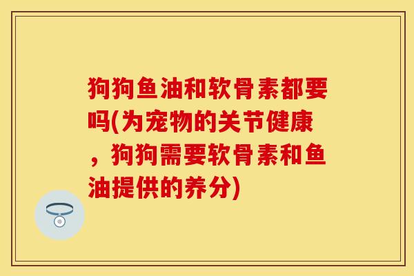 狗狗鱼油和软骨素都要吗(为宠物的关节健康，狗狗需要软骨素和鱼油提供的养分)-第1张图片-关节保镖