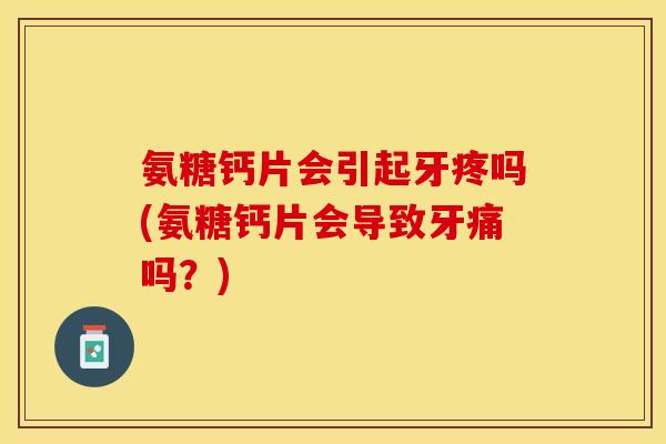 氨糖钙片会引起牙疼吗(氨糖钙片会导致牙痛吗？)-第1张图片-关节保镖