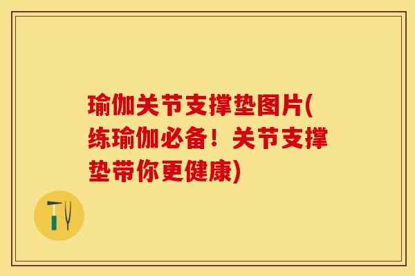 瑜伽关节支撑垫图片(练瑜伽必备！关节支撑垫带你更健康)-第1张图片-关节保镖