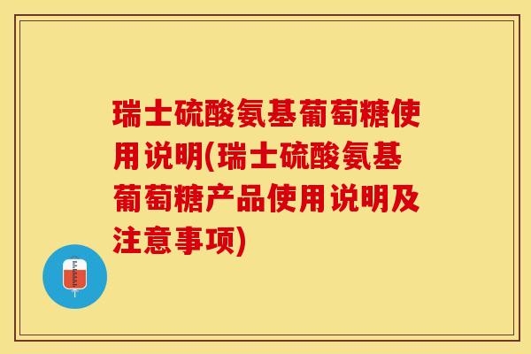 瑞士硫酸氨基葡萄糖使用说明(瑞士硫酸氨基葡萄糖产品使用说明及注意事项)-第1张图片-关节保镖