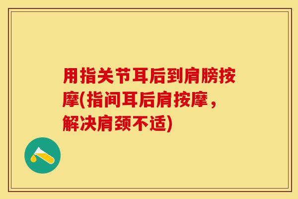 用指关节耳后到肩膀按摩(指间耳后肩按摩，解决肩颈不适)-第1张图片-关节保镖