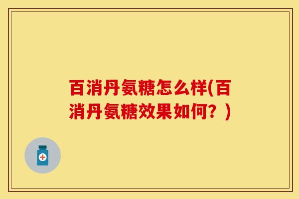 百消丹氨糖怎么样(百消丹氨糖效果如何？)-第1张图片-关节保镖