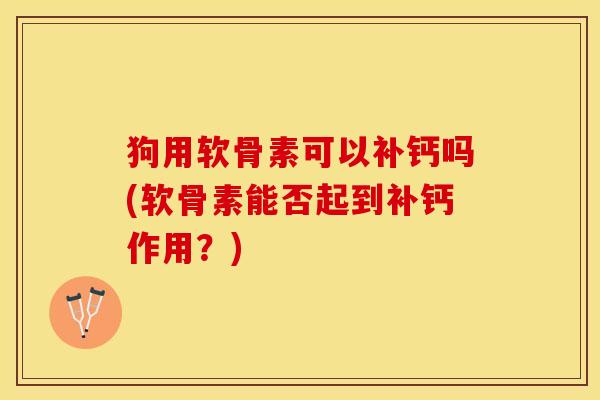 狗用软骨素可以补钙吗(软骨素能否起到补钙作用？)-第1张图片-关节保镖