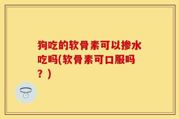 狗吃的软骨素可以掺水吃吗(软骨素可口服吗？)-第1张图片-关节保镖
