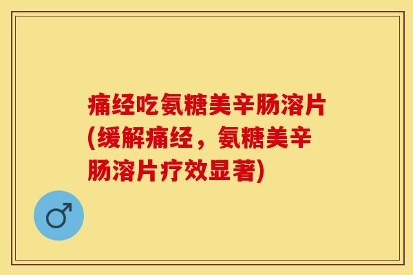 痛经吃氨糖美辛肠溶片(缓解痛经，氨糖美辛肠溶片疗效显著)-第1张图片-关节保镖