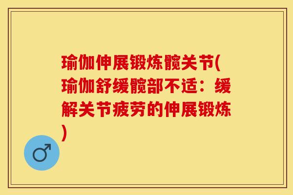 瑜伽伸展锻炼髋关节(瑜伽舒缓髋部不适：缓解关节疲劳的伸展锻炼)-第1张图片-关节保镖