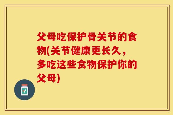 父母吃保护骨关节的食物(关节健康更长久，多吃这些食物保护你的父母)-第1张图片-关节保镖