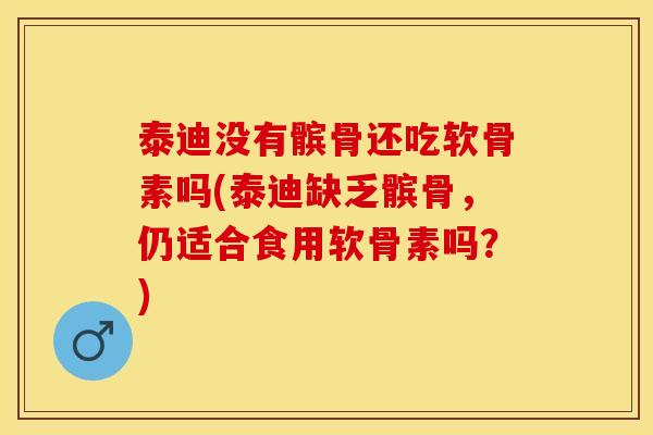 泰迪没有髌骨还吃软骨素吗(泰迪缺乏髌骨，仍适合食用软骨素吗？)-第1张图片-关节保镖