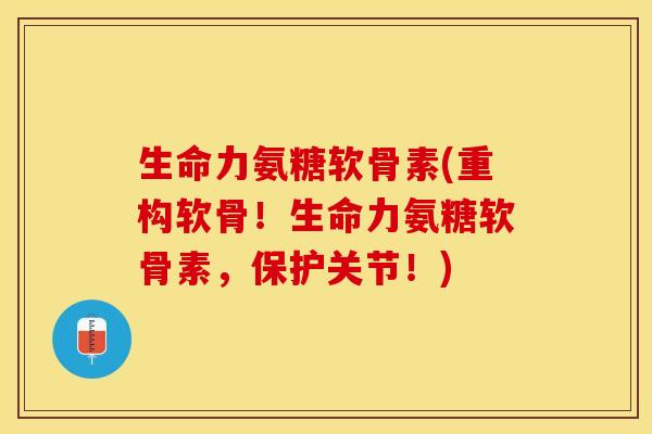 生命力氨糖软骨素(重构软骨！生命力氨糖软骨素，保护关节！)-第1张图片-关节保镖