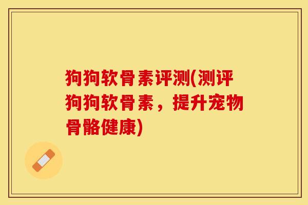 狗狗软骨素评测(测评狗狗软骨素，提升宠物骨骼健康)-第1张图片-关节保镖