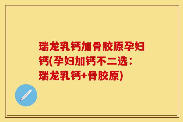 瑞龙乳钙加骨胶原孕妇钙(孕妇加钙不二选：瑞龙乳钙+骨胶原)-第1张图片-关节保镖