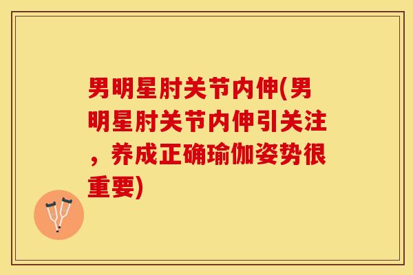 男明星肘关节内伸(男明星肘关节内伸引关注，养成正确瑜伽姿势很重要)-第1张图片-关节保镖