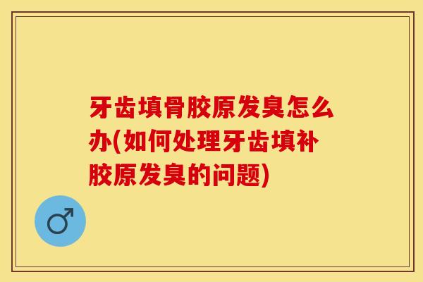 牙齿填骨胶原发臭怎么办(如何处理牙齿填补胶原发臭的问题)-第1张图片-关节保镖