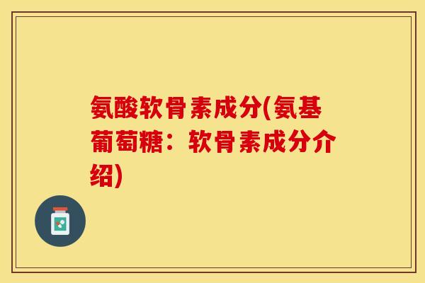 氨酸软骨素成分(氨基葡萄糖：软骨素成分介绍)-第1张图片-关节保镖