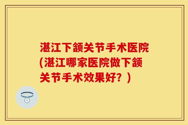 湛江下颔关节手术医院(湛江哪家医院做下颔关节手术效果好？)-第1张图片-关节保镖