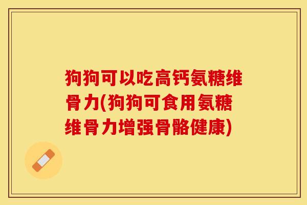 狗狗可以吃高钙氨糖维骨力(狗狗可食用氨糖维骨力增强骨骼健康)-第1张图片-关节保镖