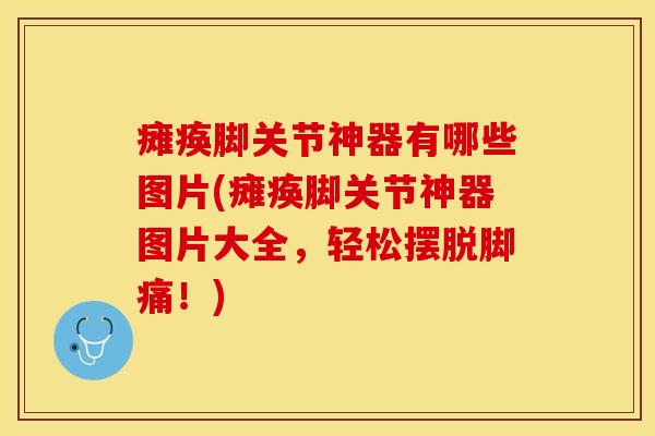 瘫痪脚关节神器有哪些图片(瘫痪脚关节神器图片大全，轻松摆脱脚痛！)-第1张图片-关节保镖
