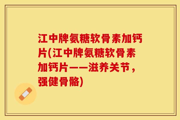 江中牌氨糖软骨素加钙片(江中牌氨糖软骨素加钙片——滋养关节，强健骨骼)-第1张图片-关节保镖