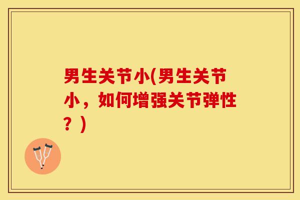 男生关节小(男生关节小，如何增强关节弹性？)-第1张图片-关节保镖