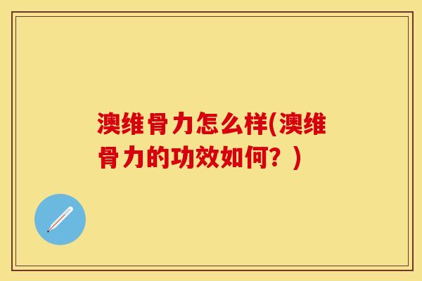 澳维骨力怎么样(澳维骨力的功效如何？)-第1张图片-关节保镖