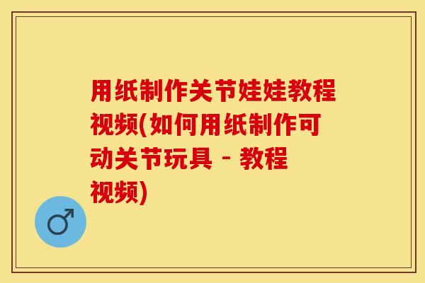 用纸制作关节娃娃教程视频(如何用纸制作可动关节玩具 - 教程视频)-第1张图片-关节保镖