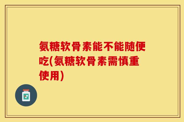 氨糖软骨素能不能随便吃(氨糖软骨素需慎重使用)-第1张图片-关节保镖