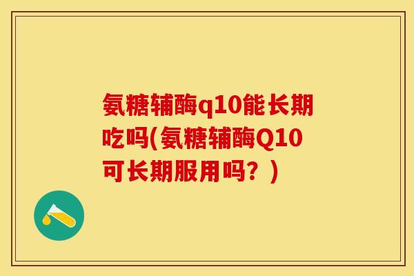 氨糖辅酶q10能长期吃吗(氨糖辅酶Q10可长期服用吗？)-第1张图片-关节保镖