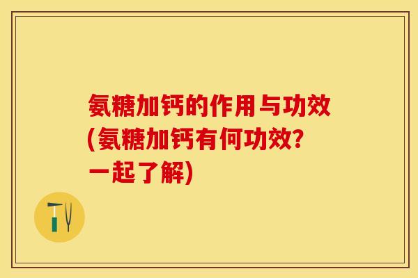 氨糖加钙的作用与功效(氨糖加钙有何功效？一起了解)-第1张图片-关节保镖
