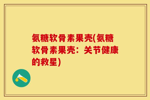 氨糖软骨素果壳(氨糖软骨素果壳：关节健康的救星)-第1张图片-关节保镖
