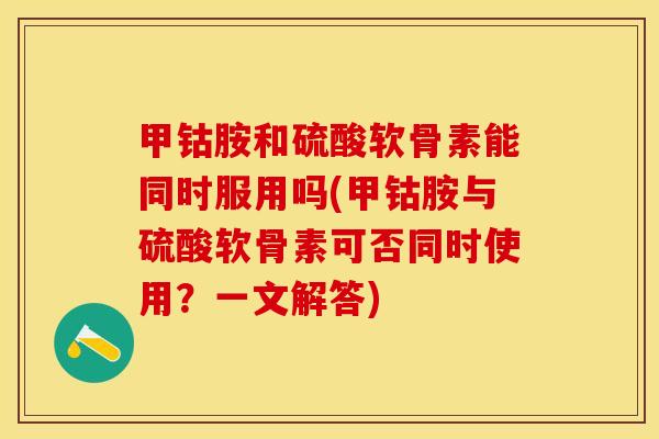 甲钴胺和硫酸软骨素能同时服用吗(甲钴胺与硫酸软骨素可否同时使用？一文解答)-第1张图片-关节保镖