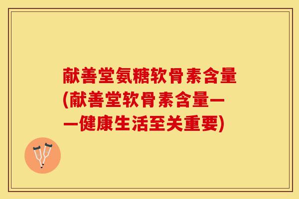 献善堂氨糖软骨素含量(献善堂软骨素含量——健康生活至关重要)-第1张图片-关节保镖