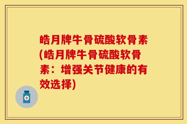 皓月牌牛骨硫酸软骨素(皓月牌牛骨硫酸软骨素：增强关节健康的有效选择)-第1张图片-关节保镖