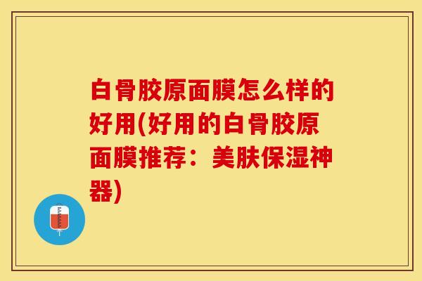 白骨胶原面膜怎么样的好用(好用的白骨胶原面膜推荐：美肤保湿神器)-第1张图片-关节保镖