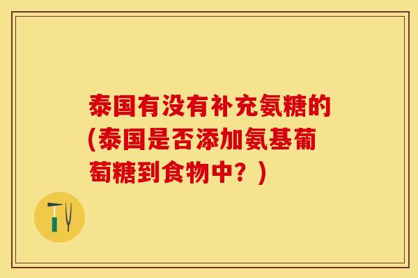 泰国有没有补充氨糖的(泰国是否添加氨基葡萄糖到食物中？)-第1张图片-关节保镖