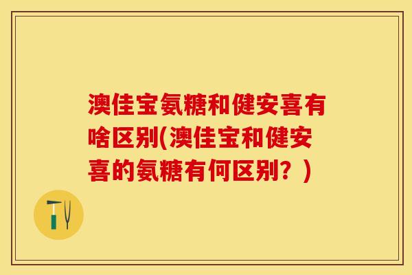 澳佳宝氨糖和健安喜有啥区别(澳佳宝和健安喜的氨糖有何区别？)-第1张图片-关节保镖
