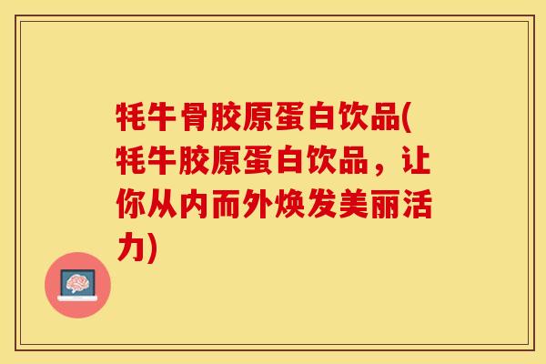 牦牛骨胶原蛋白饮品(牦牛胶原蛋白饮品，让你从内而外焕发美丽活力)-第1张图片-关节保镖