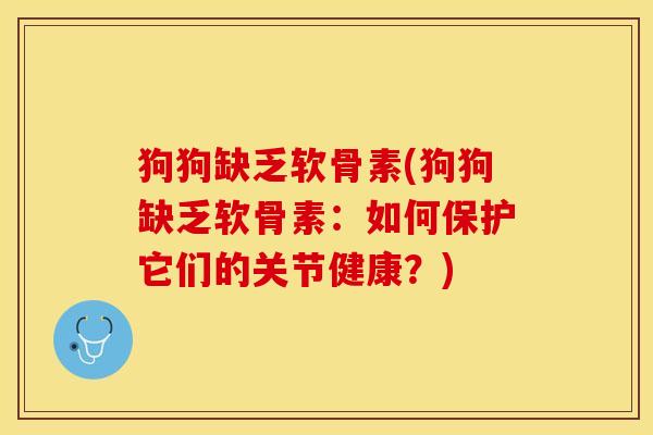 狗狗缺乏软骨素(狗狗缺乏软骨素：如何保护它们的关节健康？)-第1张图片-关节保镖