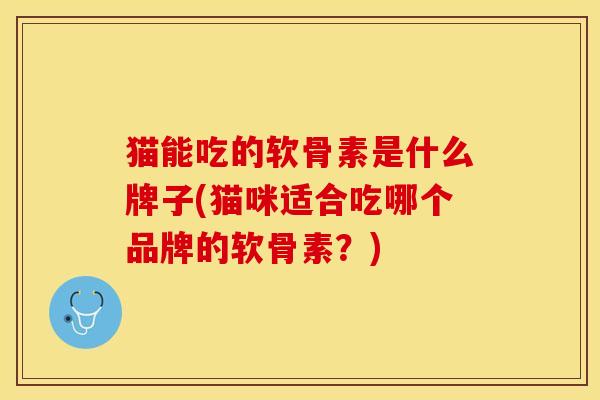 猫能吃的软骨素是什么牌子(猫咪适合吃哪个品牌的软骨素？)-第1张图片-关节保镖
