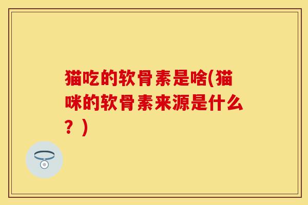 猫吃的软骨素是啥(猫咪的软骨素来源是什么？)-第1张图片-关节保镖