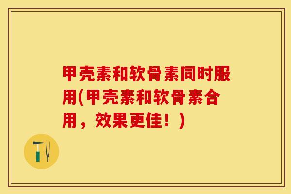 甲壳素和软骨素同时服用(甲壳素和软骨素合用，效果更佳！)-第1张图片-关节保镖