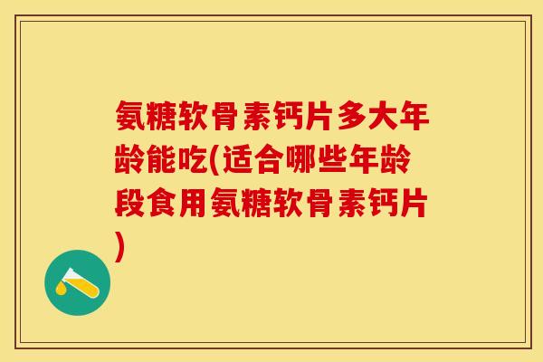 氨糖软骨素钙片多大年龄能吃(适合哪些年龄段食用氨糖软骨素钙片)-第1张图片-关节保镖