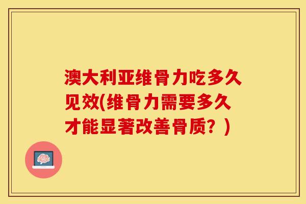 澳大利亚维骨力吃多久见效(维骨力需要多久才能显著改善骨质？)-第1张图片-关节保镖