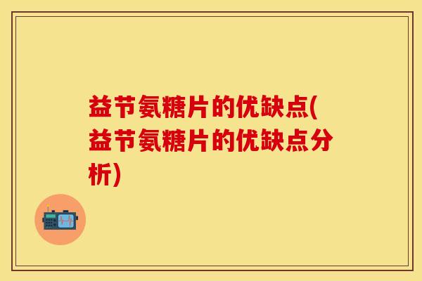 益节氨糖片的优缺点(益节氨糖片的优缺点分析)-第1张图片-关节保镖