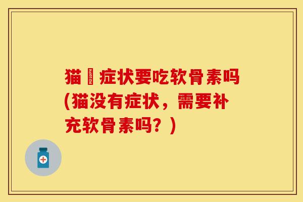 猫沒症状要吃软骨素吗(猫没有症状，需要补充软骨素吗？)-第1张图片-关节保镖