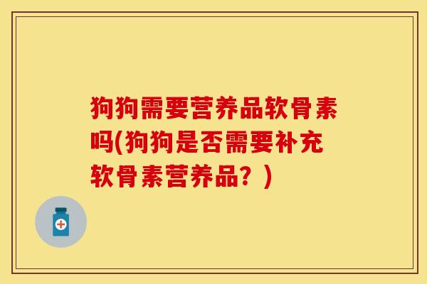 狗狗需要营养品软骨素吗(狗狗是否需要补充软骨素营养品？)-第1张图片-关节保镖
