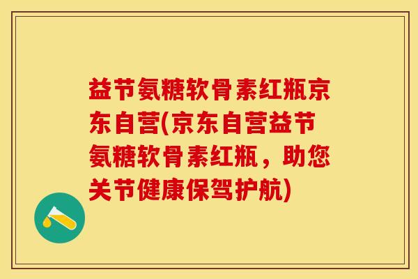 益节氨糖软骨素红瓶京东自营(京东自营益节氨糖软骨素红瓶，助您关节健康保驾护航)-第1张图片-关节保镖