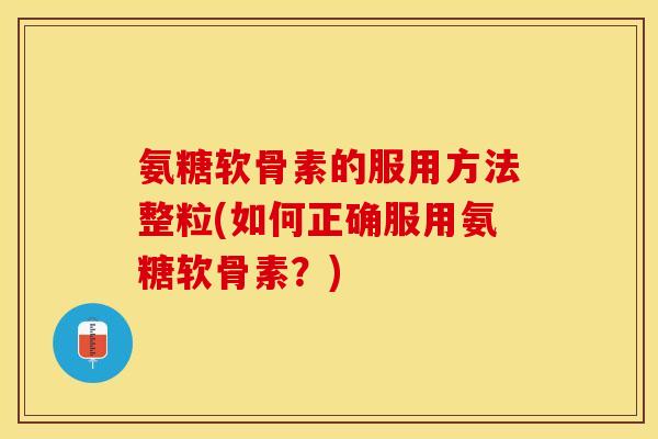 氨糖软骨素的服用方法整粒(如何正确服用氨糖软骨素？)-第1张图片-关节保镖