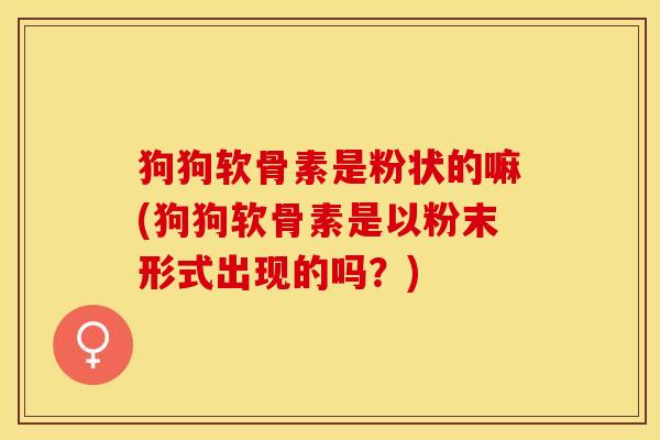 狗狗软骨素是粉状的嘛(狗狗软骨素是以粉末形式出现的吗？)-第1张图片-关节保镖