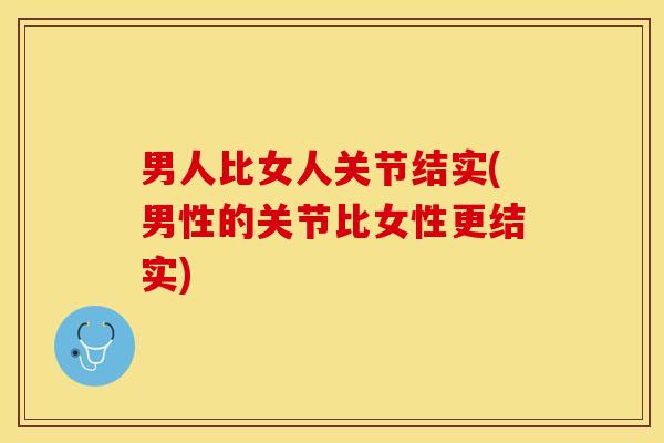 男人比女人关节结实(男性的关节比女性更结实)-第1张图片-关节保镖
